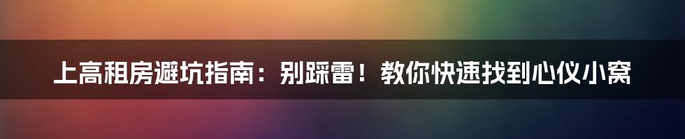 上高租房避坑指南：别踩雷！教你快速找到心仪小窝