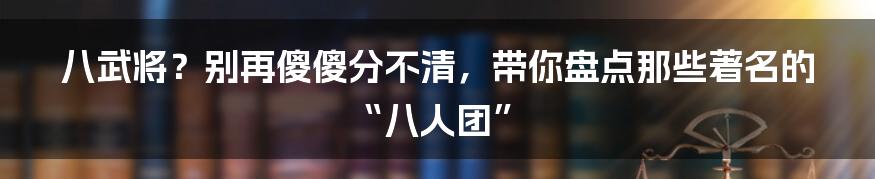 八武将？别再傻傻分不清，带你盘点那些著名的“八人团”