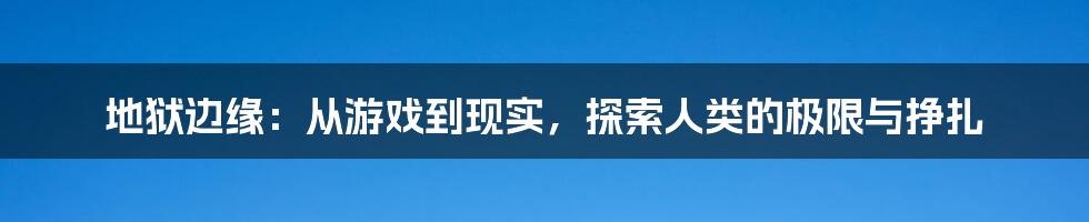 地狱边缘：从游戏到现实，探索人类的极限与挣扎