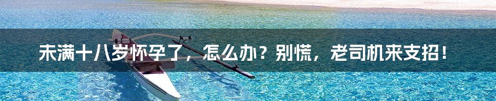 未满十八岁怀孕了，怎么办？别慌，老司机来支招！