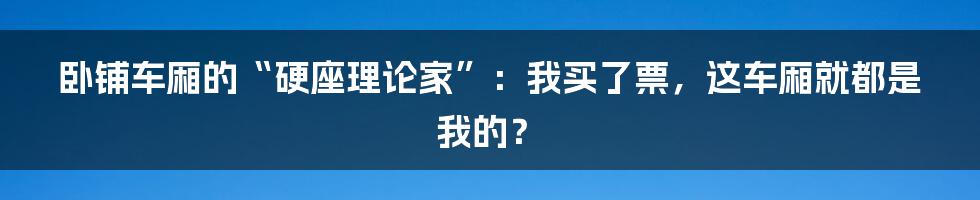 卧铺车厢的“硬座理论家”：我买了票，这车厢就都是我的？