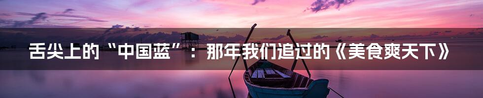 舌尖上的“中国蓝”:那年我们追过的《美食爽天下》