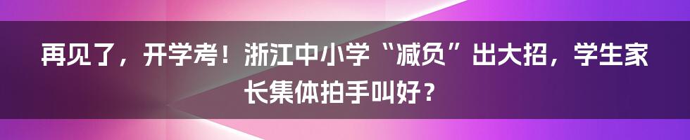 再见了，开学考！浙江中小学“减负”出大招，学生家长集体拍手叫好？