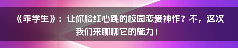 《乖学生》：让你脸红心跳的校园恋爱神作？不，这次我们来聊聊它的魅力！