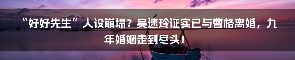 “好好先生”人设崩塌?吴速玲证实已与曹格离婚,九年婚姻走到尽头!