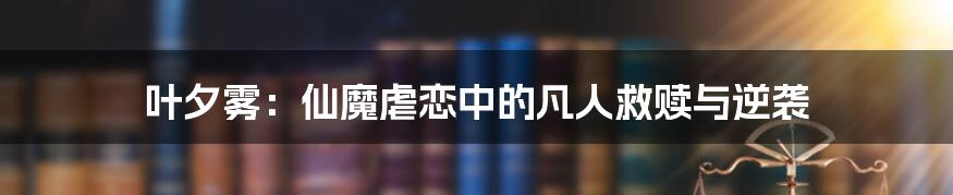 叶夕雾：仙魔虐恋中的凡人救赎与逆袭