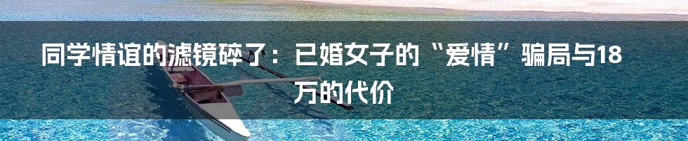 同学情谊的滤镜碎了：已婚女子的“爱情”骗局与18万的代价