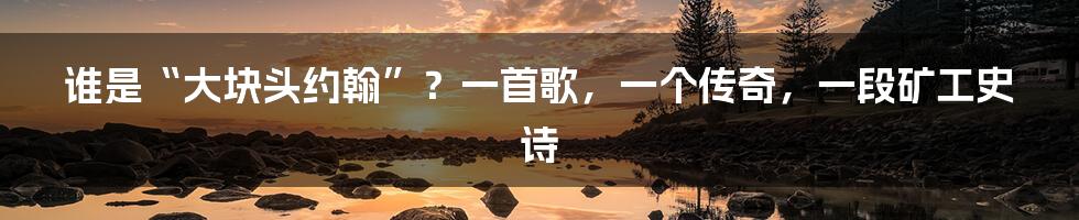 谁是“大块头约翰”？一首歌，一个传奇，一段矿工史诗
