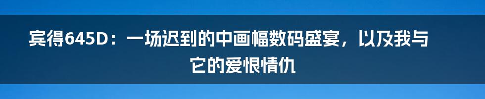 宾得645D：一场迟到的中画幅数码盛宴，以及我与它的爱恨情仇