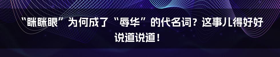 “眯眯眼”为何成了“辱华”的代名词？这事儿得好好说道说道！