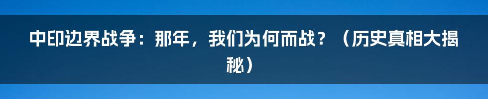 中印边界战争：那年，我们为何而战？（历史真相大揭秘）