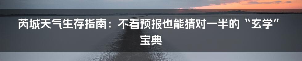 芮城天气生存指南：不看预报也能猜对一半的“玄学”宝典