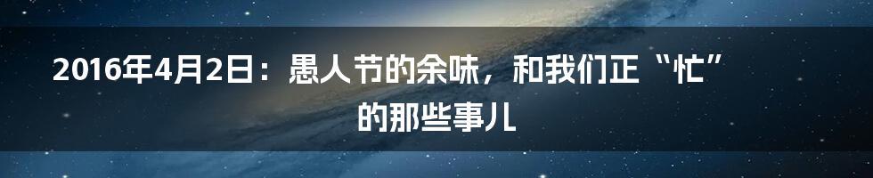 2016年4月2日：愚人节的余味，和我们正“忙”的那些事儿