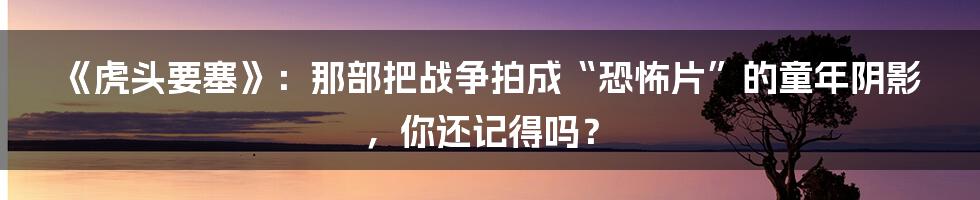 《虎头要塞》：那部把战争拍成“恐怖片”的童年阴影，你还记得吗？