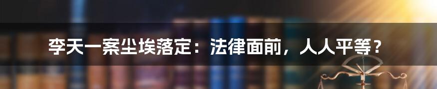 李天一案尘埃落定：法律面前，人人平等？