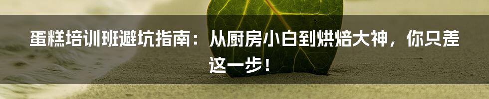 蛋糕培训班避坑指南：从厨房小白到烘焙大神，你只差这一步！