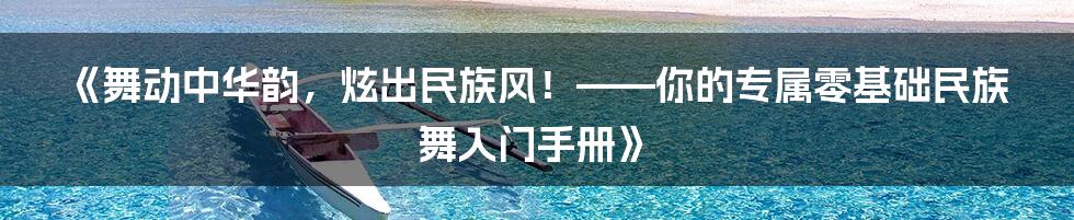《舞动中华韵，炫出民族风！——你的专属零基础民族舞入门手册》
