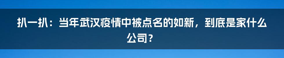 扒一扒：当年武汉疫情中被点名的如新，到底是家什么公司？