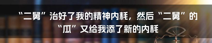“二舅”治好了我的精神内耗，然后“二舅”的“瓜”又给我添了新的内耗