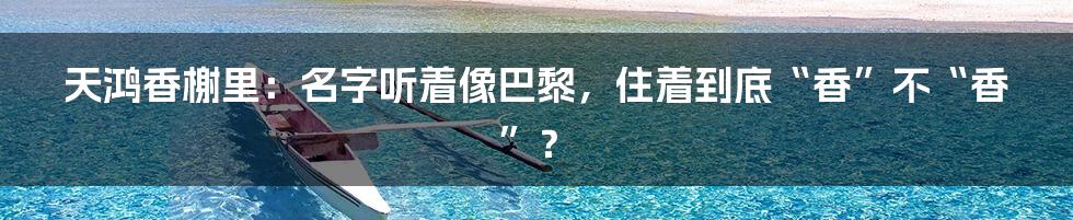 天鸿香榭里：名字听着像巴黎，住着到底“香”不“香”？