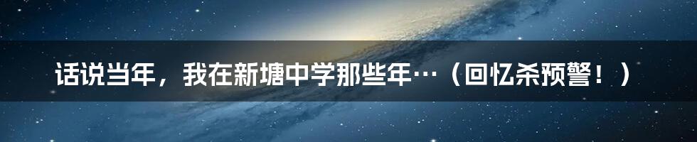 话说当年，我在新塘中学那些年…（回忆杀预警！）