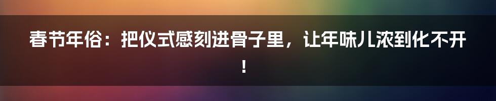 春节年俗：把仪式感刻进骨子里，让年味儿浓到化不开！