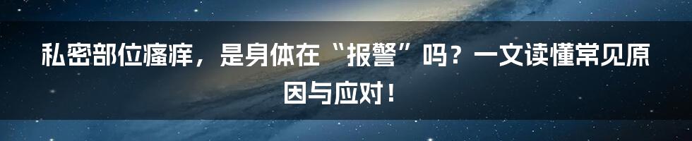 私密部位瘙痒，是身体在“报警”吗？一文读懂常见原因与应对！