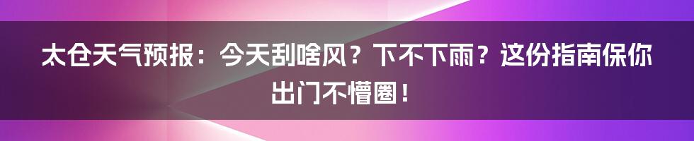 太仓天气预报：今天刮啥风？下不下雨？这份指南保你出门不懵圈！