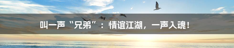 叫一声“兄弟”：情谊江湖，一声入魂！