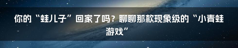 你的“蛙儿子”回家了吗？聊聊那款现象级的“小青蛙游戏”