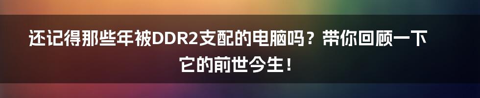 还记得那些年被DDR2支配的电脑吗？带你回顾一下它的前世今生！
