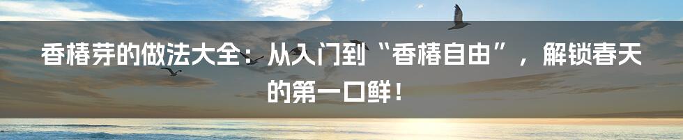 香椿芽的做法大全:从入门到“香椿自由”,解锁春天的第一口鲜!