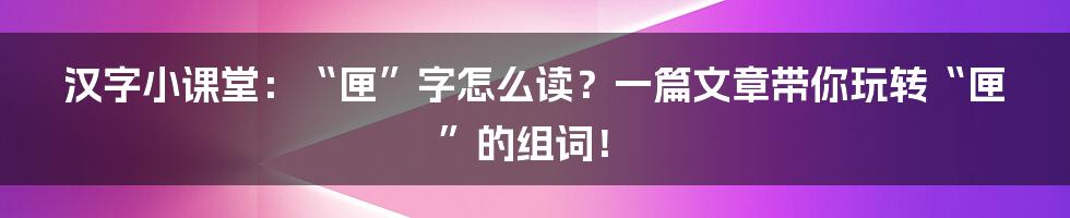 汉字小课堂：“匣”字怎么读？一篇文章带你玩转“匣”的组词！