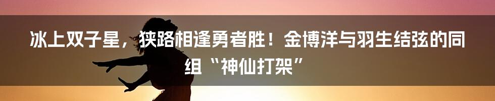 冰上双子星，狭路相逢勇者胜！金博洋与羽生结弦的同组“神仙打架”