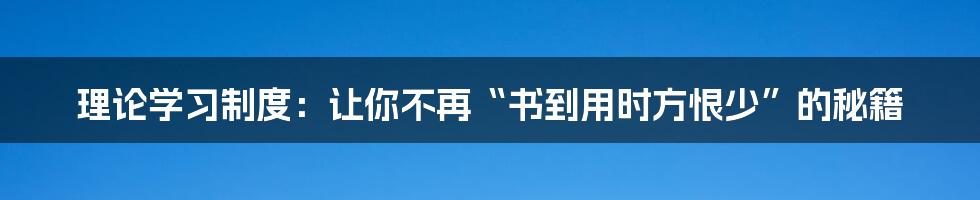 理论学习制度：让你不再“书到用时方恨少”的秘籍
