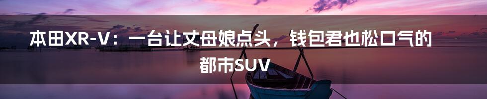 本田XR-V：一台让丈母娘点头，钱包君也松口气的都市SUV