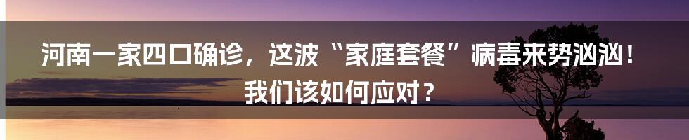 河南一家四口确诊,这波“家庭套餐”病毒来势汹汹!我们该如何应对?