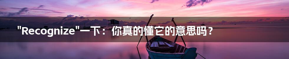 "Recognize"一下：你真的懂它的意思吗？
