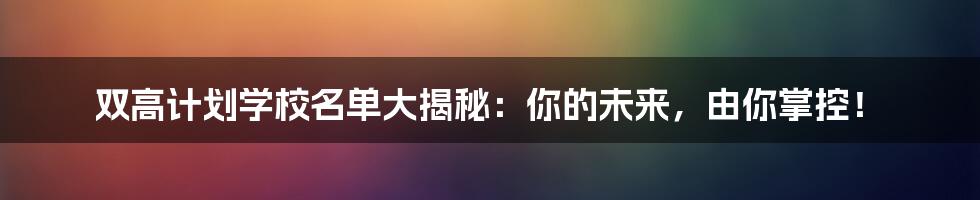 双高计划学校名单大揭秘：你的未来，由你掌控！