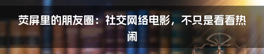 荧屏里的朋友圈：社交网络电影，不只是看看热闹