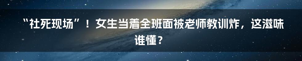 “社死现场”！女生当着全班面被老师教训炸，这滋味谁懂？