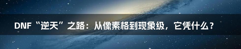 DNF“逆天”之路：从像素格到现象级，它凭什么？