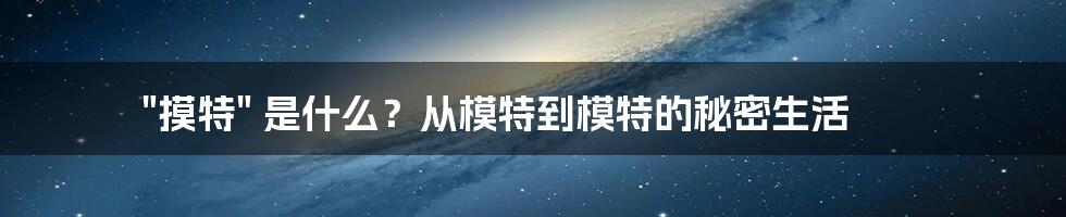 "摸特" 是什么？从模特到模特的秘密生活