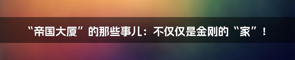 “帝国大厦”的那些事儿：不仅仅是金刚的“家”！