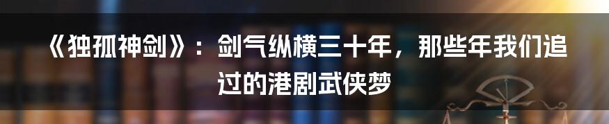 《独孤神剑》:剑气纵横三十年,那些年我们追过的港剧武侠梦