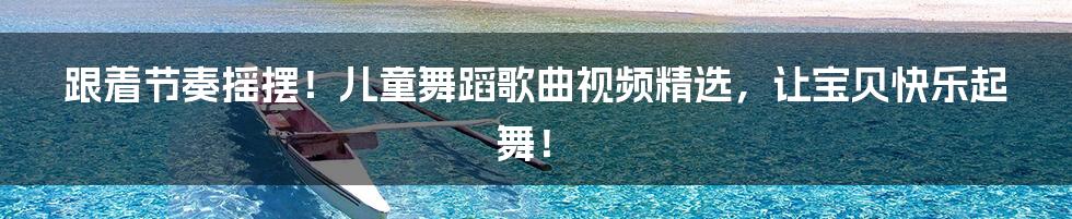 跟着节奏摇摆！儿童舞蹈歌曲视频精选，让宝贝快乐起舞！