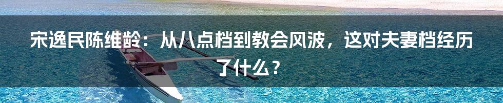 宋逸民陈维龄：从八点档到教会风波，这对夫妻档经历了什么？