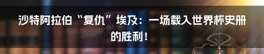 沙特阿拉伯“复仇”埃及：一场载入世界杯史册的胜利！