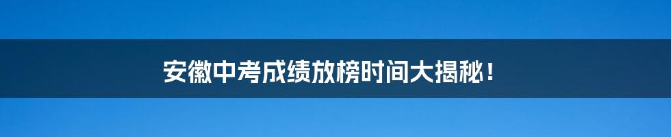 安徽中考成绩放榜时间大揭秘！