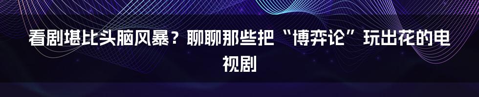 看剧堪比头脑风暴?聊聊那些把“博弈论”玩出花的电视剧